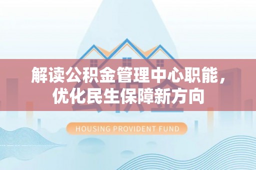赤壁解读公积金管理中心职能，优化民生保障新方向