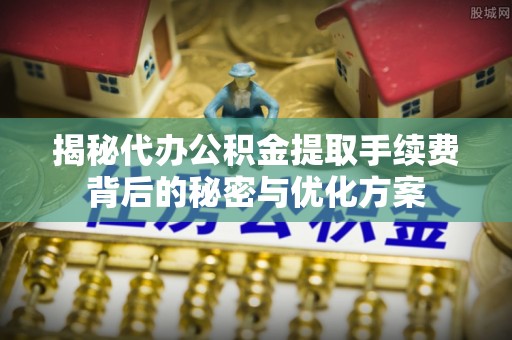 赤壁揭秘代办公积金提取手续费背后的秘密与优化方案