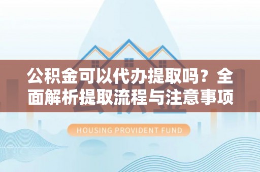 赤壁公积金可以代办提取吗？全面解析提取流程与注意事项