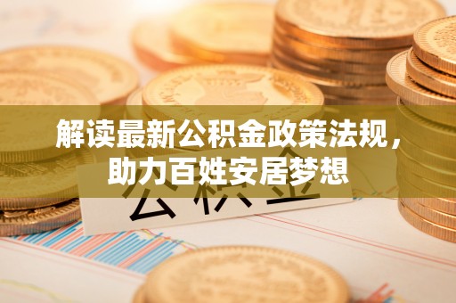 赤壁解读最新公积金政策法规，助力百姓安居梦想