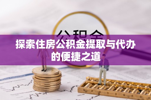 赤壁探索住房公积金提取与代办的便捷之道