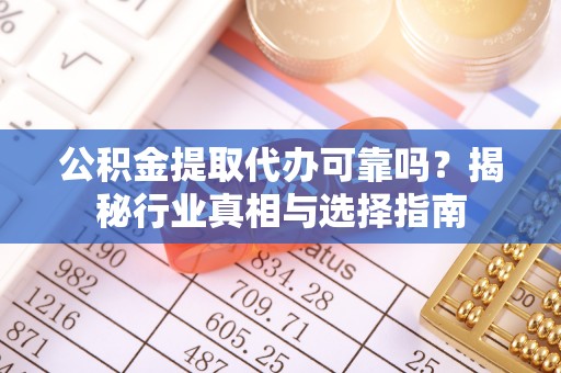 赤壁公积金提取代办可靠吗？揭秘行业真相与选择指南