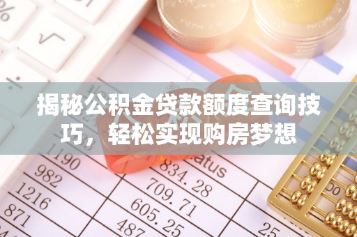 赤壁揭秘公积金贷款额度查询技巧，轻松实现购房梦想