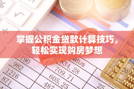 赤壁掌握公积金贷款计算技巧，轻松实现购房梦想