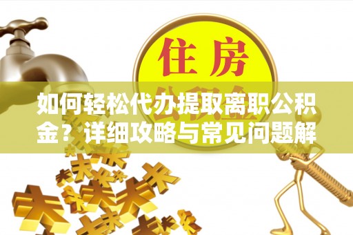 赤壁如何轻松代办提取离职公积金？详细攻略与常见问题解析