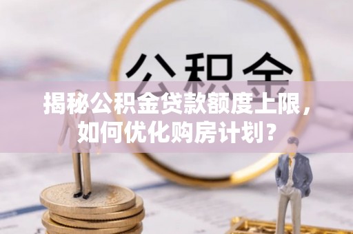 赤壁揭秘公积金贷款额度上限，如何优化购房计划？