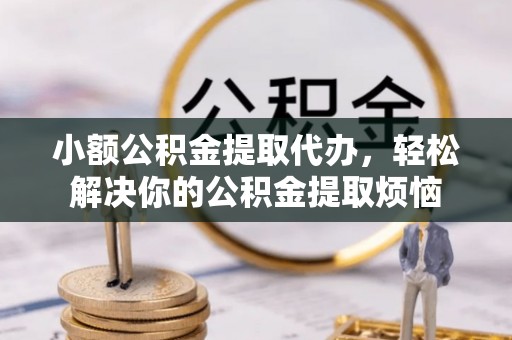 赤壁小额公积金提取代办，轻松解决你的公积金提取烦恼