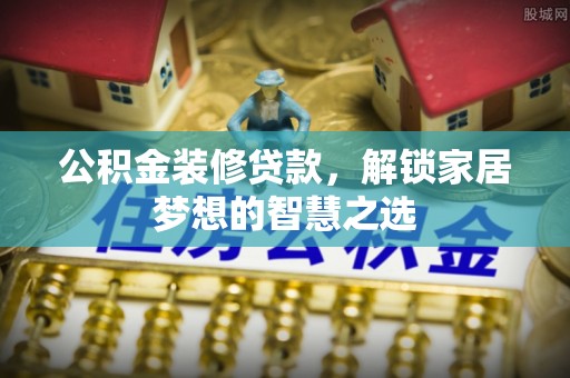 赤壁公积金装修贷款，解锁家居梦想的智慧之选