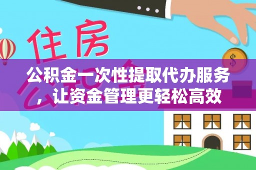 赤壁公积金一次性提取代办服务，让资金管理更轻松高效