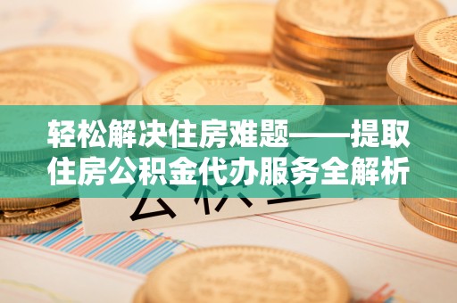 赤壁轻松解决住房难题——提取住房公积金代办服务全解析