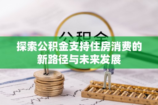 赤壁探索公积金支持住房消费的新路径与未来发展