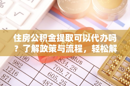 赤壁住房公积金提取可以代办吗？了解政策与流程，轻松解决你的疑问