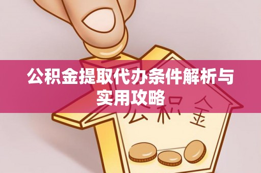 赤壁公积金提取代办条件解析与实用攻略
