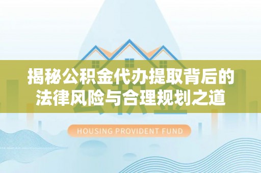 赤壁揭秘公积金代办提取背后的法律风险与合理规划之道