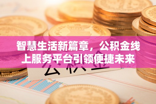 赤壁智慧生活新篇章，公积金线上服务平台引领便捷未来