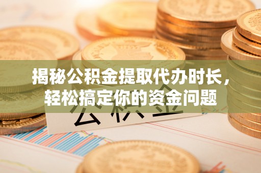 赤壁揭秘公积金提取代办时长，轻松搞定你的资金问题