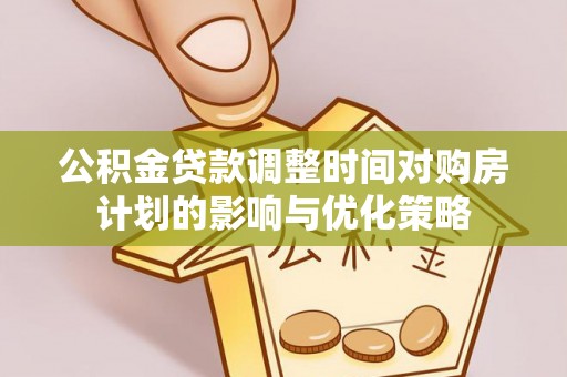 赤壁公积金贷款调整时间对购房计划的影响与优化策略