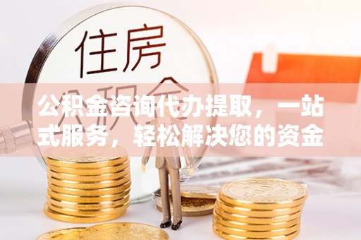 赤壁公积金咨询代办提取，一站式服务，轻松解决您的资金需求