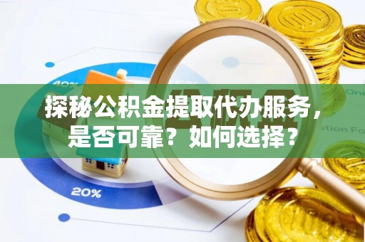 赤壁探秘公积金提取代办服务，是否可靠？如何选择？