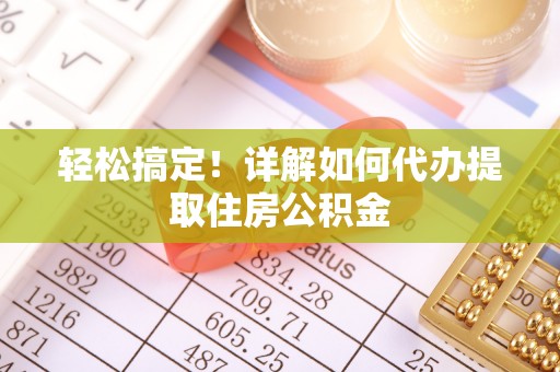 赤壁轻松搞定！详解如何代办提取住房公积金