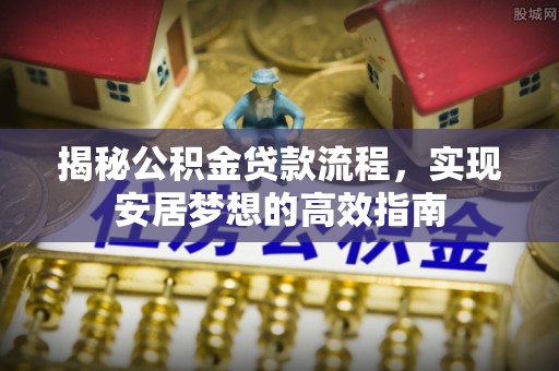 赤壁揭秘公积金贷款流程，实现安居梦想的高效指南