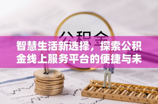 赤壁智慧生活新选择，探索公积金线上服务平台的便捷与未来
