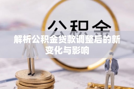 赤壁解析公积金贷款调整后的新变化与影响