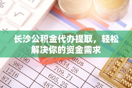 赤壁长沙公积金代办提取，轻松解决你的资金需求