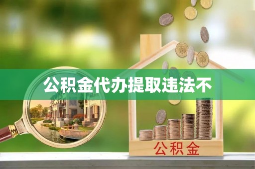 赤壁公积金代办提取违法不