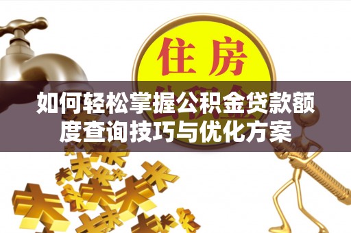 赤壁如何轻松掌握公积金贷款额度查询技巧与优化方案