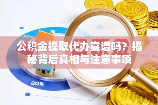 赤壁公积金提取代办靠谱吗？揭秘背后真相与注意事项