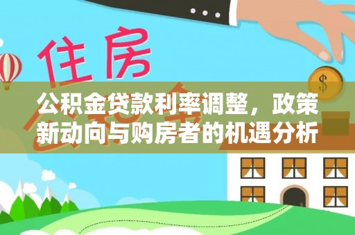 赤壁公积金贷款利率调整，政策新动向与购房者的机遇分析
