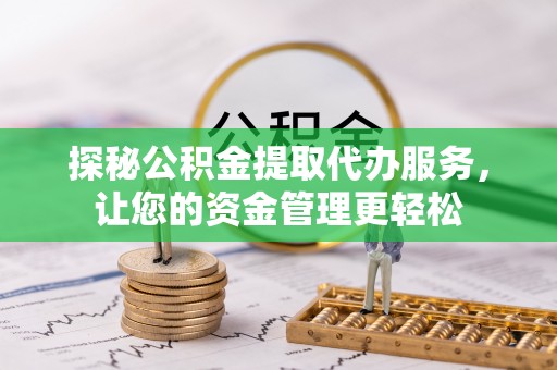 赤壁探秘公积金提取代办服务，让您的资金管理更轻松