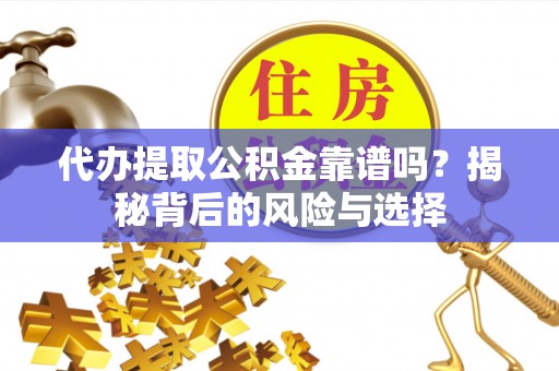 赤壁代办提取公积金靠谱吗？揭秘背后的风险与选择