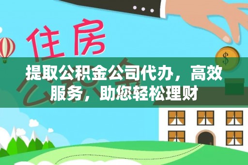 赤壁提取公积金公司代办，高效服务，助您轻松理财