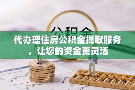 赤壁代办理住房公积金提取服务，让您的资金更灵活