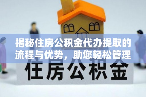 赤壁揭秘住房公积金代办提取的流程与优势，助您轻松管理资金