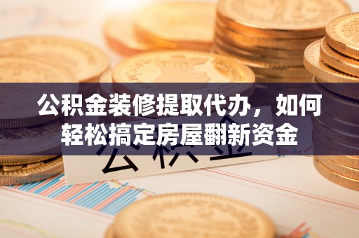 赤壁公积金装修提取代办，如何轻松搞定房屋翻新资金