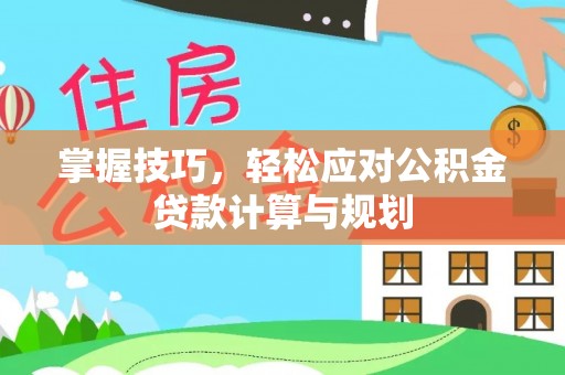 赤壁掌握技巧，轻松应对公积金贷款计算与规划