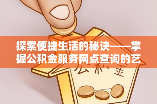 赤壁探索便捷生活的秘诀——掌握公积金服务网点查询的艺术