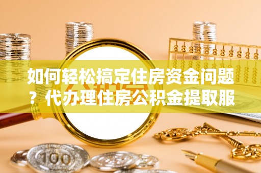 赤壁如何轻松搞定住房资金问题？代办理住房公积金提取服务全解析