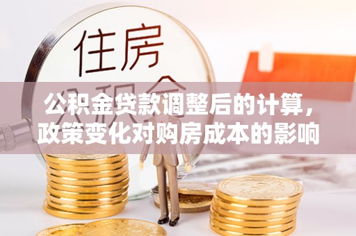 赤壁公积金贷款调整后的计算，政策变化对购房成本的影响与应对策略