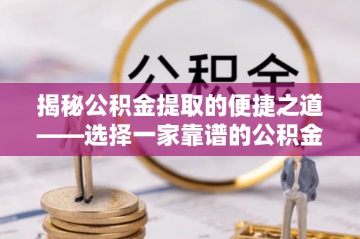 赤壁揭秘公积金提取的便捷之道——选择一家靠谱的公积金提取代办公司