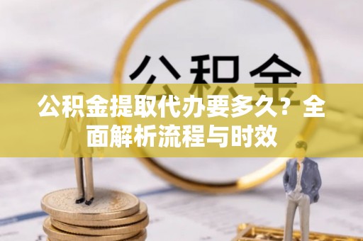 赤壁公积金提取代办要多久？全面解析流程与时效