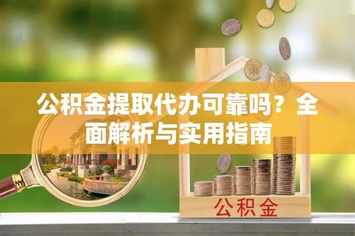 赤壁公积金提取代办可靠吗？全面解析与实用指南