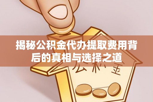 赤壁揭秘公积金代办提取费用背后的真相与选择之道