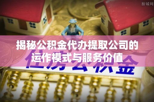 赤壁揭秘公积金代办提取公司的运作模式与服务价值