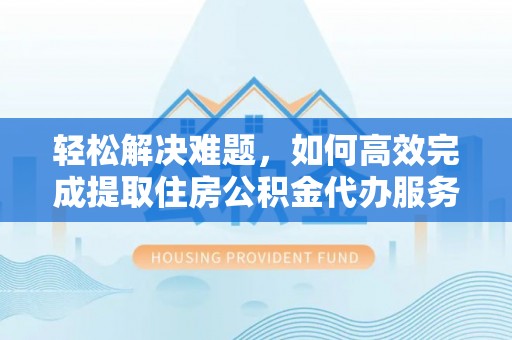 赤壁轻松解决难题，如何高效完成提取住房公积金代办服务