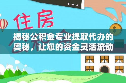 赤壁揭秘公积金专业提取代办的奥秘，让您的资金灵活流动