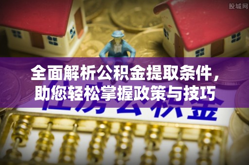 赤壁全面解析公积金提取条件，助您轻松掌握政策与技巧